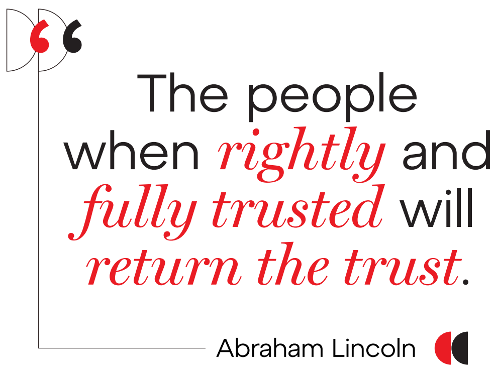 The people when rightly and fully trusted will return the trust- Abraham Lincoln